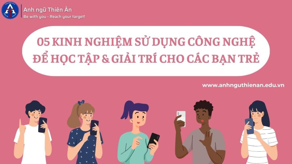 05 kinh nghiem su dung cong nghe de hoc tap & giai tri cho cac ban tre - anh ngu thien an